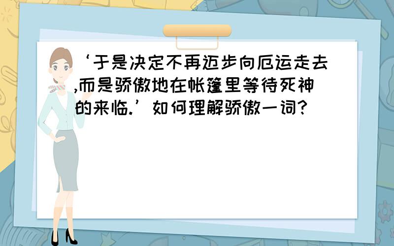 ‘于是决定不再迈步向厄运走去,而是骄傲地在帐篷里等待死神的来临.’如何理解骄傲一词?