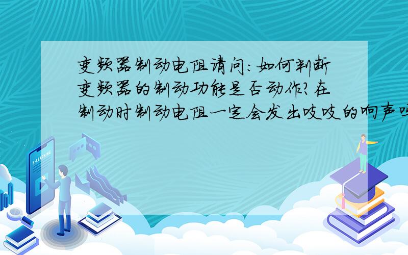 变频器制动电阻请问：如何判断变频器的制动功能是否动作?在制动时制动电阻一定会发出吱吱的响声吗?这种响声是怎么产生的?