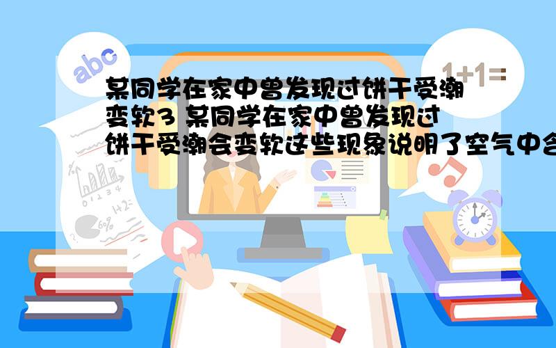 某同学在家中曾发现过饼干受潮变软3 某同学在家中曾发现过饼干受潮会变软这些现象说明了空气中含有_______________________. 请结合生活经验另举两粒说明空气中含有这种物质______________________