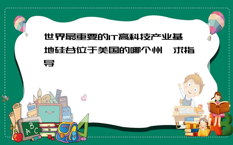 世界最重要的IT高科技产业基地硅谷位于美国的哪个州,求指导