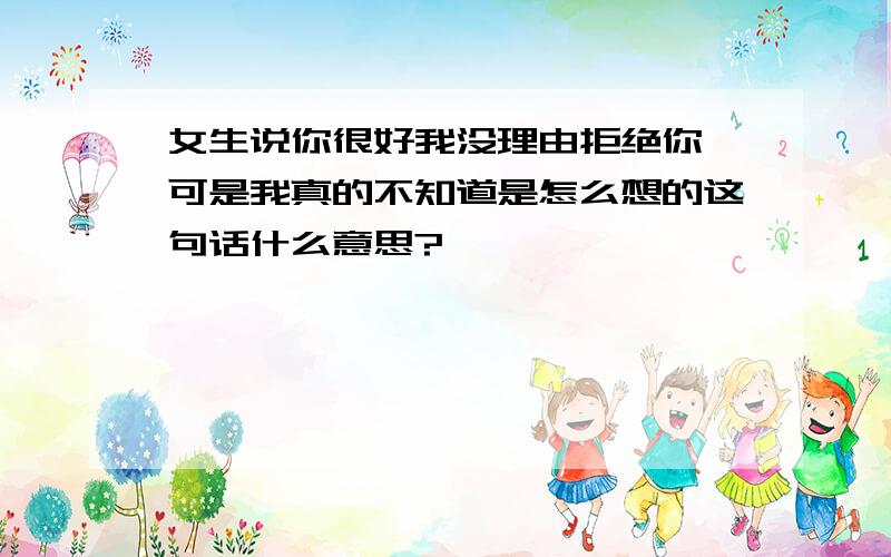 女生说你很好我没理由拒绝你,可是我真的不知道是怎么想的这句话什么意思?