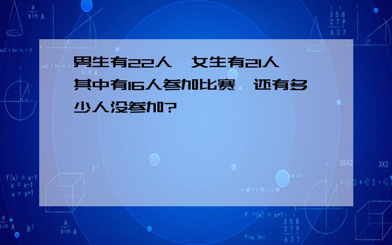 男生有22人,女生有21人,其中有16人参加比赛,还有多少人没参加?