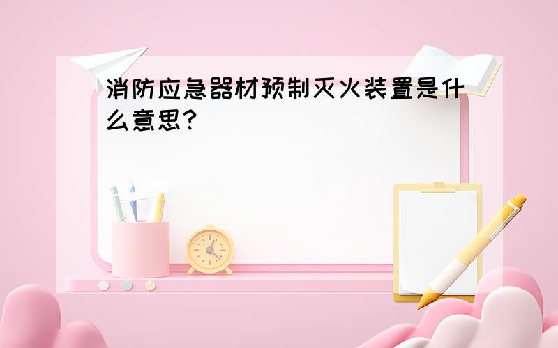 消防应急器材预制灭火装置是什么意思?