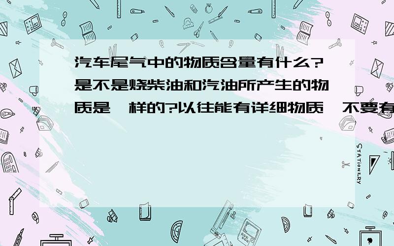 汽车尾气中的物质含量有什么?是不是烧柴油和汽油所产生的物质是一样的?以往能有详细物质,不要有“等等”这个词.科学要有严谨性啊.