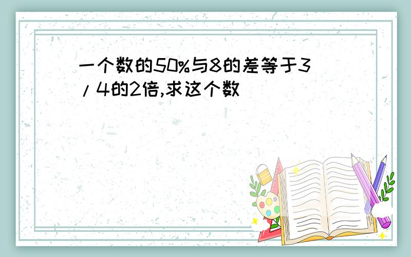 一个数的50%与8的差等于3/4的2倍,求这个数