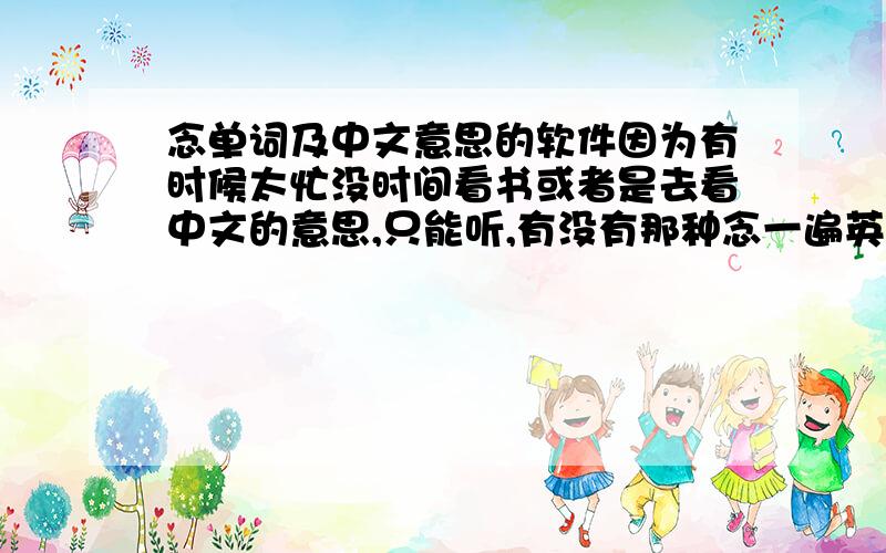 念单词及中文意思的软件因为有时候太忙没时间看书或者是去看中文的意思,只能听,有没有那种念一遍英语单词再念一遍中文意思的那种软件或者工具之类的东西