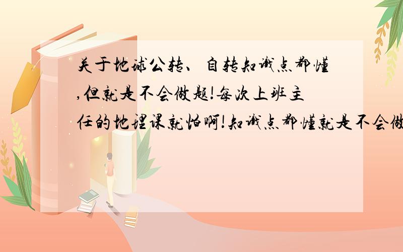 关于地球公转、自转知识点都懂,但就是不会做题!每次上班主任的地理课就怕啊!知识点都懂就是不会做题.