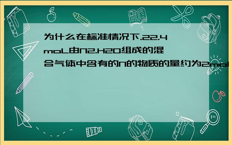 为什么在标准情况下.22.4moL由N2.H2O组成的混合气体中含有的N的物质的量约为2mol