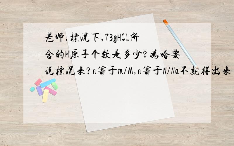 老师,标况下,73gHCL所含的H原子个数是多少?为啥要说标况来?n等于m/M,n等于N/Na不就得出来了吗?他想考啥呢?