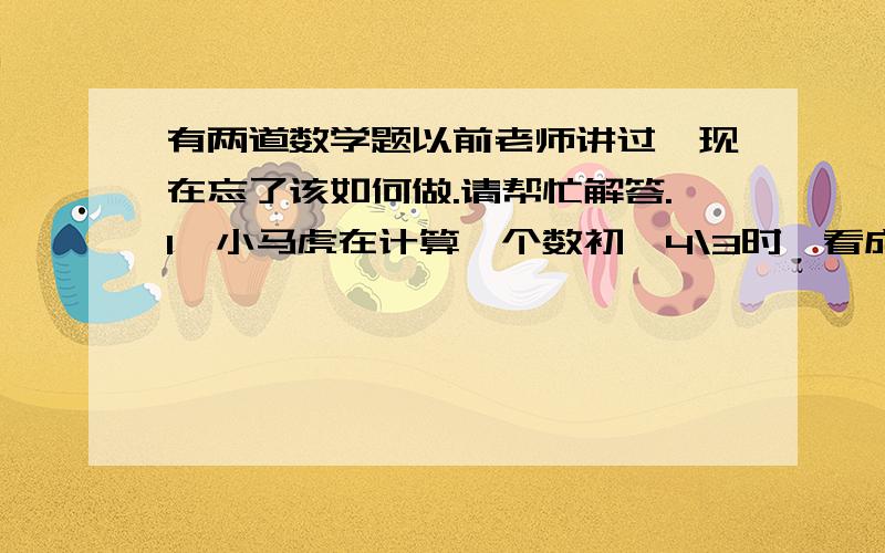 有两道数学题以前老师讲过,现在忘了该如何做.请帮忙解答.1、小马虎在计算一个数初一4\3时,看成了3\4,结果得到8\3,该题的正确结果应该是多少?2、姐姐和妹妹两年后的年龄之和是25,今年妹妹