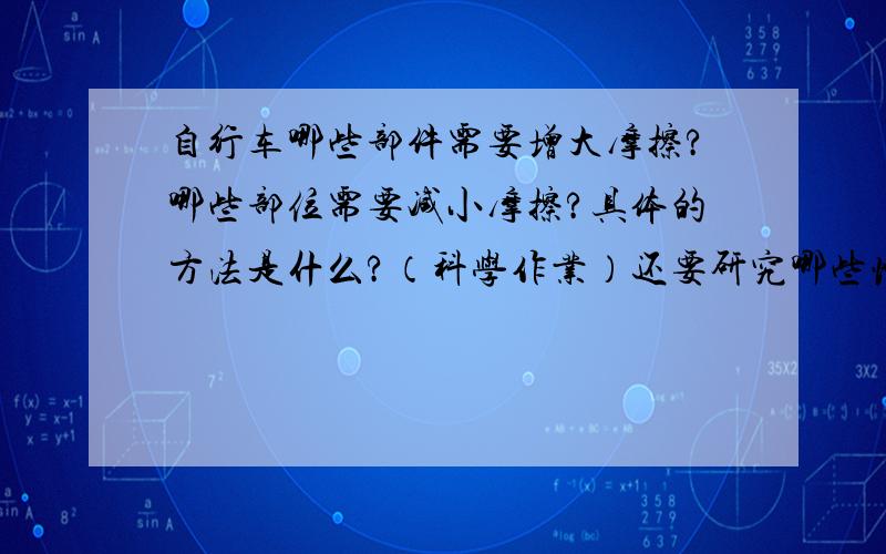 自行车哪些部件需要增大摩擦?哪些部位需要减小摩擦?具体的方法是什么?（科学作业）还要研究哪些情况会使摩擦发生变化,这些变化容易产生怎样的后果?快啊,