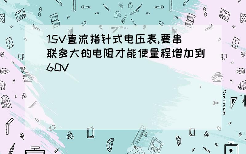 15V直流指针式电压表,要串联多大的电阻才能使量程增加到60V