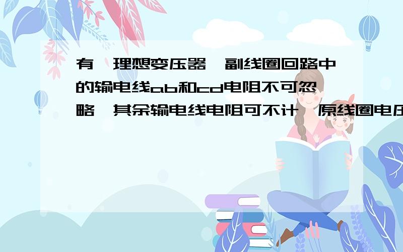 有一理想变压器,副线圈回路中的输电线ab和cd电阻不可忽略,其余输电线电阻可不计,原线圈电压U不变,泽当电建S闭合后时A交流电压表V1和V2示数都减小B电压表示数只有V2减小C交流电流表A1 A2 A3