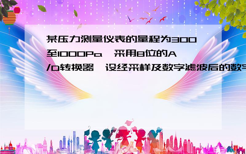 某压力测量仪表的量程为300至1000Pa,采用8位的A/D转换器,设经采样及数字滤波后的数字量为125,求压力某压力测量仪表的量程为300至1000Pa,采用8位的A/D转换器,设经采样及数字滤波后的数字量为125