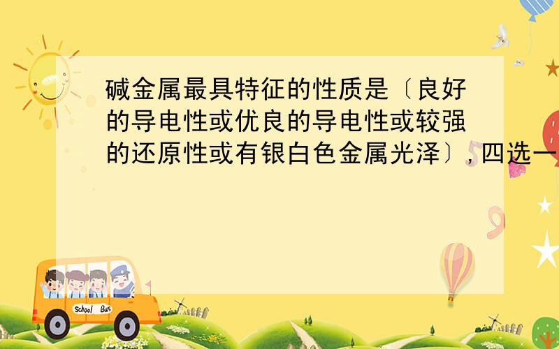 碱金属最具特征的性质是〔良好的导电性或优良的导电性或较强的还原性或有银白色金属光泽〕,四选一,为什