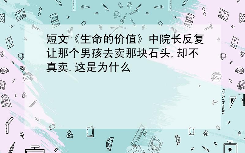 短文《生命的价值》中院长反复让那个男孩去卖那块石头,却不真卖.这是为什么