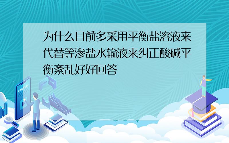 为什么目前多采用平衡盐溶液来代替等渗盐水输液来纠正酸碱平衡紊乱好好回答