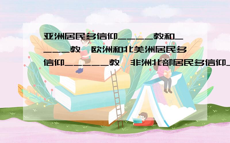 亚洲居民多信仰____教和____教,欧洲和北美洲居民多信仰_____教,非洲北部居民多信仰____教.