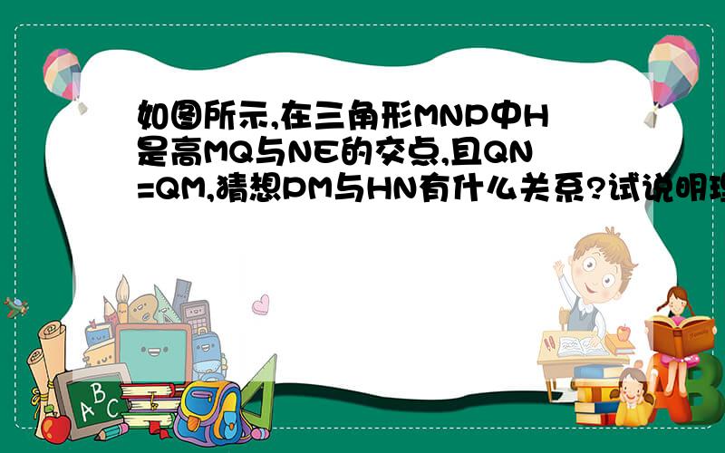 如图所示,在三角形MNP中H是高MQ与NE的交点,且QN=QM,猜想PM与HN有什么关系?试说明理由.