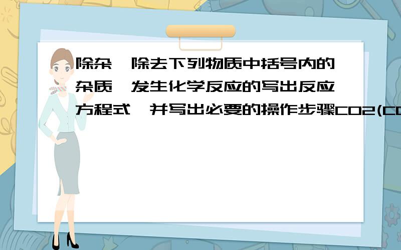 除杂,除去下列物质中括号内的杂质,发生化学反应的写出反应方程式,并写出必要的操作步骤CO2(CO)CO(CO2)Cu(Fe)FeSO4溶液（CuSO4)溶液CuO（C）N2(O2）