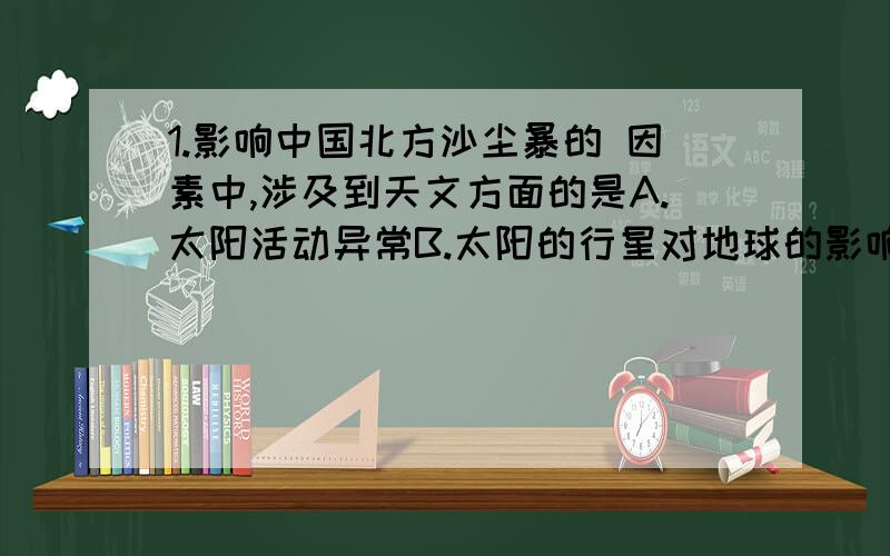 1.影响中国北方沙尘暴的 因素中,涉及到天文方面的是A.太阳活动异常B.太阳的行星对地球的影响C.宇宙星际物质闯入地球大气层D.月球对地球的引力异常2.非典疫情与下列哪一种灾害类别一致A.