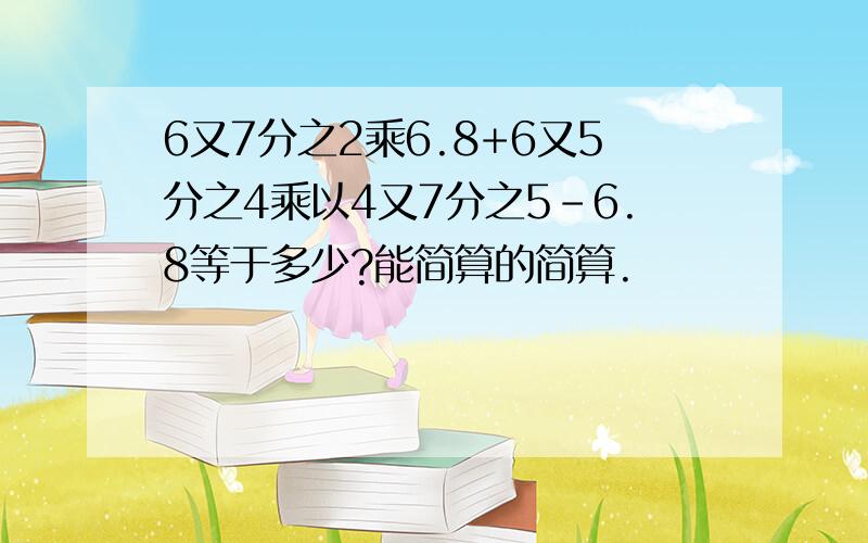 6又7分之2乘6.8+6又5分之4乘以4又7分之5-6.8等于多少?能简算的简算.