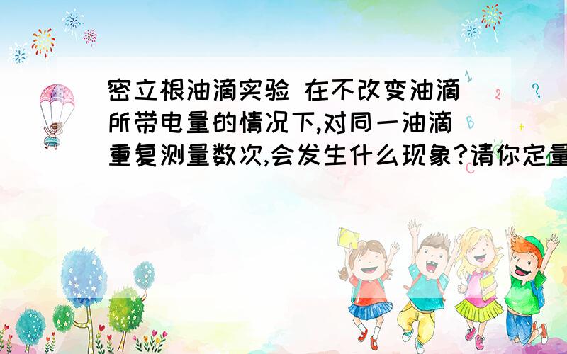 密立根油滴实验 在不改变油滴所带电量的情况下,对同一油滴重复测量数次,会发生什么现象?请你定量计算一