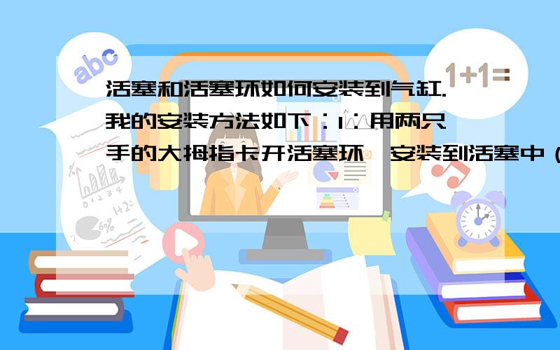 活塞和活塞环如何安装到气缸.我的安装方法如下：1：用两只手的大拇指卡开活塞环,安装到活塞中（总是害怕不小心扳过头折断了）2：活塞和气缸涂抹机油,然后将活塞推入汽缸中（这一步