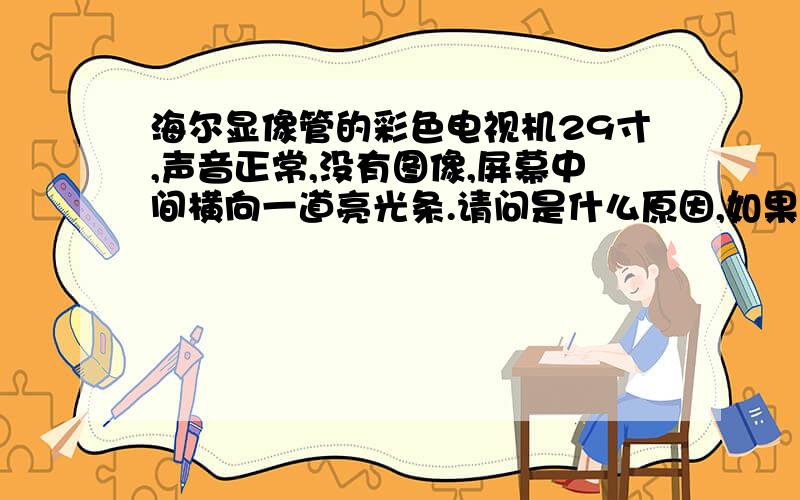 海尔显像管的彩色电视机29寸,声音正常,没有图像,屏幕中间横向一道亮光条.请问是什么原因,如果修理费用大概多少钱?