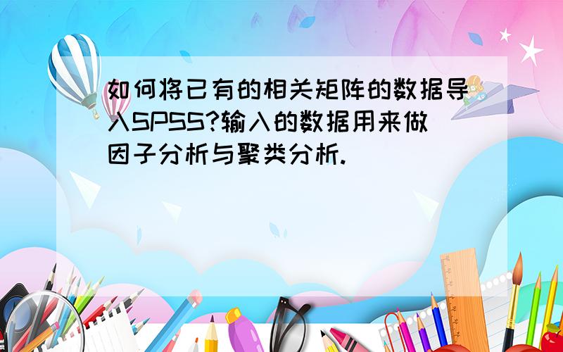 如何将已有的相关矩阵的数据导入SPSS?输入的数据用来做因子分析与聚类分析.