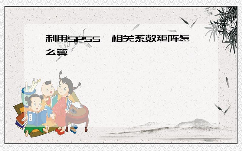 利用SPSS,相关系数矩阵怎么算