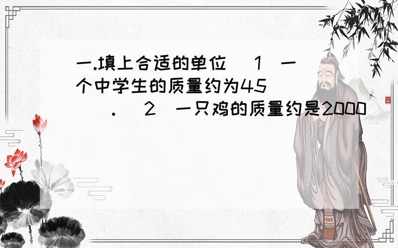 一.填上合适的单位 （1）一个中学生的质量约为45_____. （2）一只鸡的质量约是2000______.（3）一头大象的质量约为6*10^6______. （4）一枚硬币的质量约为10^4______.