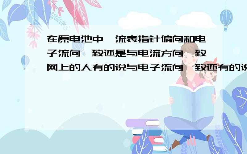 在原电池中,流表指针偏向和电子流向一致还是与电流方向一致网上的人有的说与电子流向一致还有的说与电流方向一致,到底哪个是对的啊?