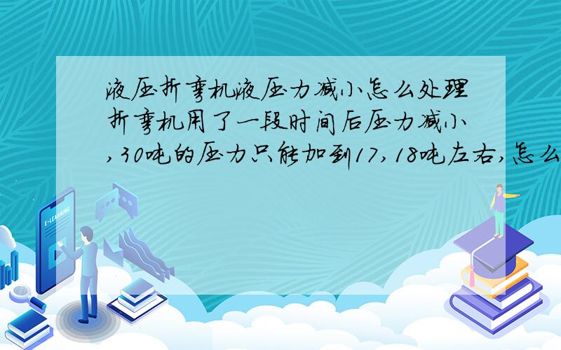 液压折弯机液压力减小怎么处理折弯机用了一段时间后压力减小,30吨的压力只能加到17,18吨左右,怎么修理?