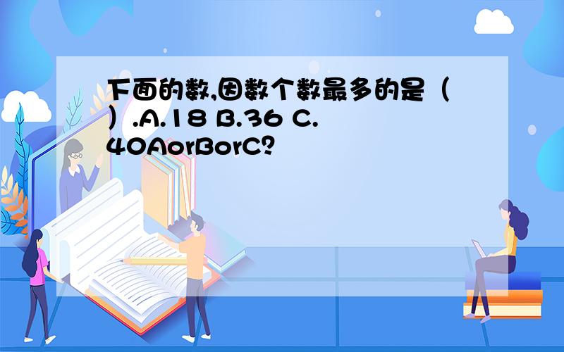 下面的数,因数个数最多的是（）.A.18 B.36 C.40AorBorC？