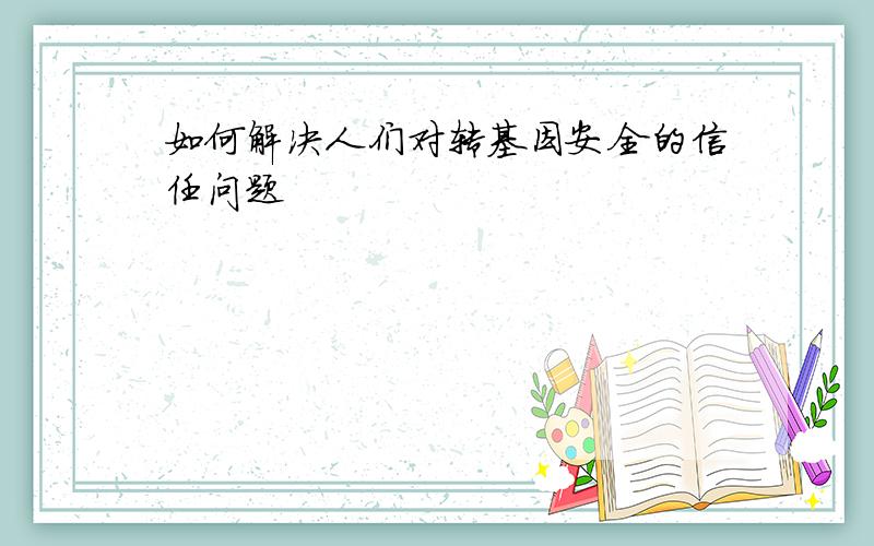 如何解决人们对转基因安全的信任问题