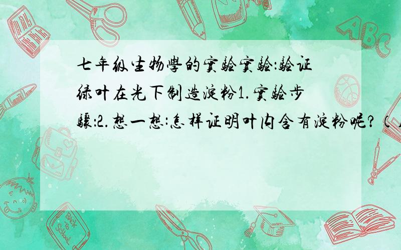 七年级生物学的实验实验：验证绿叶在光下制造淀粉1.实验步骤：2.想一想:怎样证明叶内含有淀粉呢?（用稀碘液）3.这个实验的实验现象是什么?4.通过这个实验现象说明了什么?