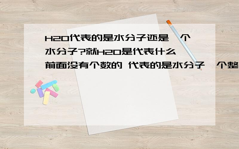 H2O代表的是水分子还是一个水分子?就H2O是代表什么 前面没有个数的 代表的是水分子一个整体还是一个水分子?还是都可以?