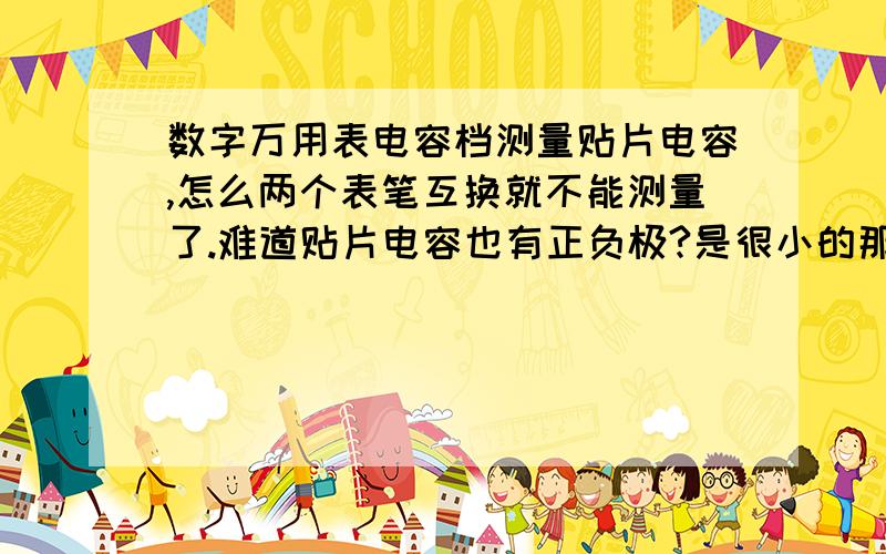 数字万用表电容档测量贴片电容,怎么两个表笔互换就不能测量了.难道贴片电容也有正负极?是很小的那种贴片电容,1mm宽,2mm长的.一个方向能量出数值,两表笔互换,万用表就嘎达嘎达响