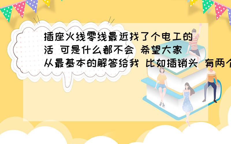 插座火线零线最近找了个电工的活 可是什么都不会 希望大家从最基本的解答给我 比如插销头 有两个金属片 一个火线一个零线那插插座的时候经常插反啊 插座不分什么零线火线吗 不知道这