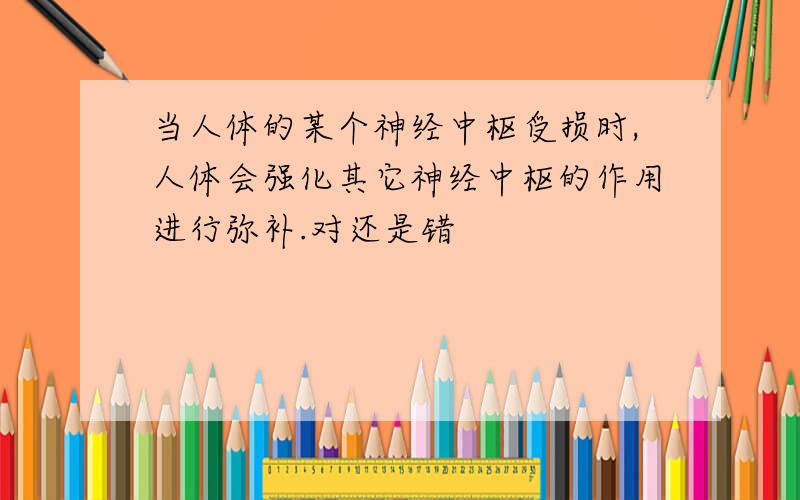 当人体的某个神经中枢受损时,人体会强化其它神经中枢的作用进行弥补.对还是错