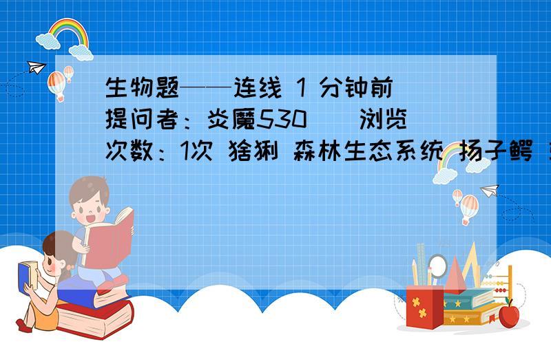 生物题——连线 1 分钟前 提问者：炎魔530 | 浏览次数：1次 猞猁 森林生态系统 扬子鳄 草原生态系统 疣鼻生物题——连线 1 分钟前 提问者：炎魔530| 浏览次数：1次猞猁 森林生态系统扬子鳄