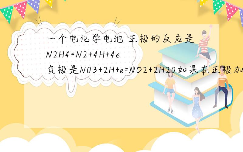 一个电化学电池 正极的反应是N2H4=N2+4H+4e 负极是N03+2H+e=NO2+2H20如果在正极加入KOH,问这个电池的电势差变大还是变小书上答案是变小 不懂为什么 紧急负极的反应是NO3+3e+4H=NO+2H20 还有 电池的正