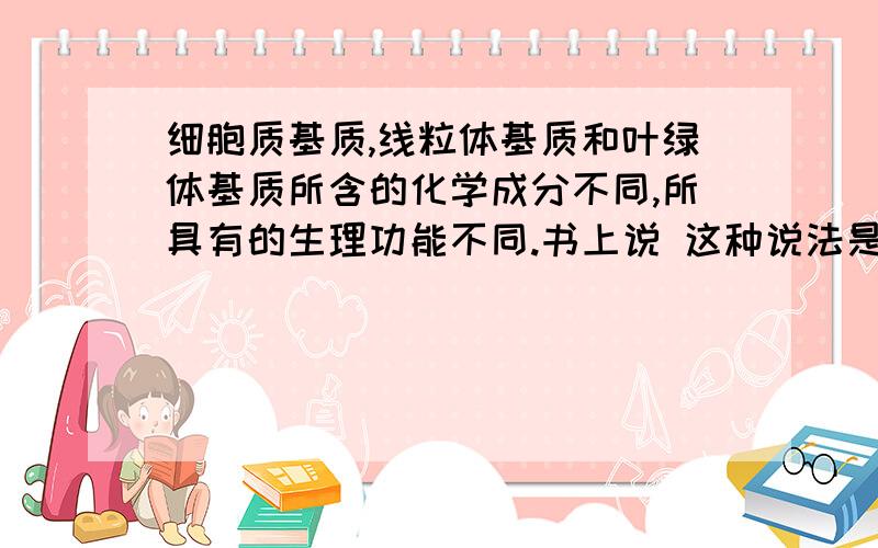 细胞质基质,线粒体基质和叶绿体基质所含的化学成分不同,所具有的生理功能不同.书上说 这种说法是对的.我个人觉得、所含的化学成分都是CHON  相同啊.应该怎么想啊、老师指导一下!