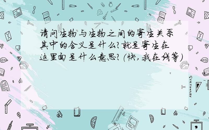 请问生物与生物之间的寄生关系其中的含义是什么?就是寄生在这里面是什么意思?（快,我在线等）