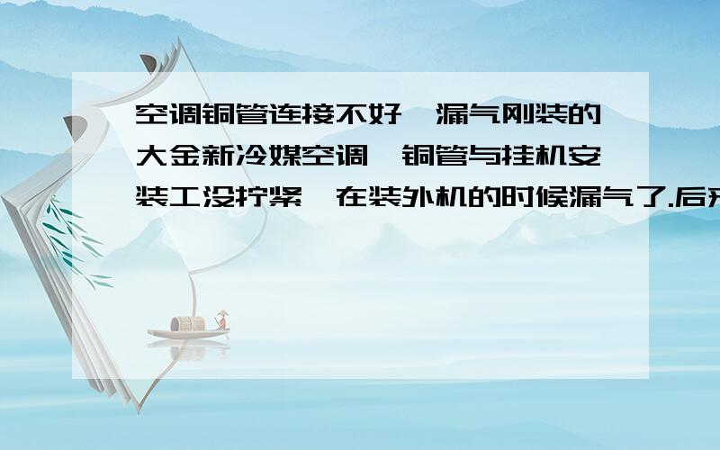 空调铜管连接不好,漏气刚装的大金新冷媒空调,铜管与挂机安装工没拧紧,在装外机的时候漏气了.后来发现拧好好像就不怎么制冷了,是不是氟利昂都漏光了?要加氟利昂吗?