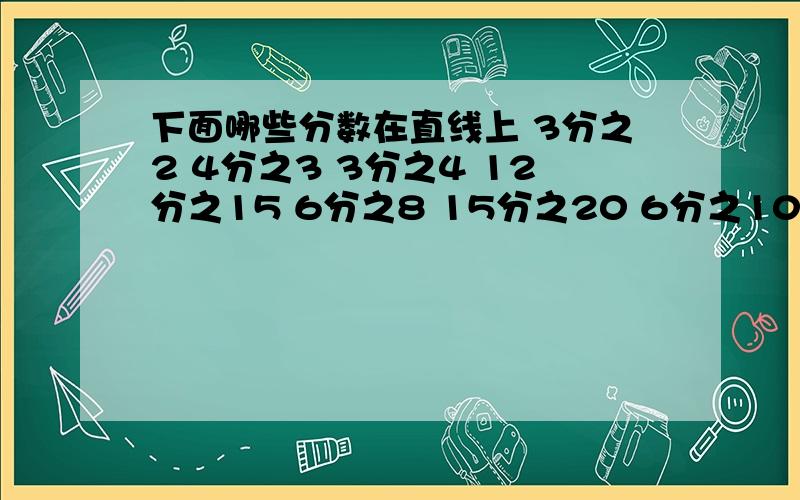 下面哪些分数在直线上 3分之2 4分之3 3分之4 12分之15 6分之8 15分之20 6分之10 9分之12