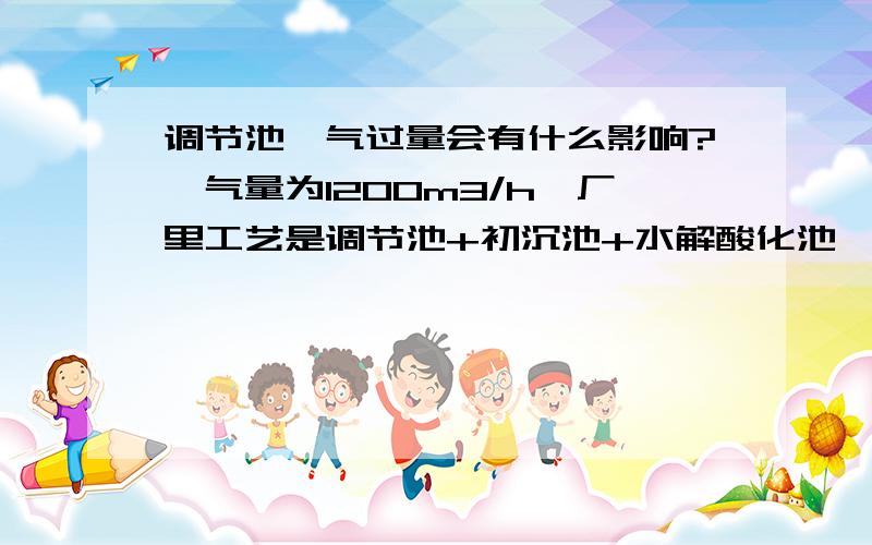 调节池曝气过量会有什么影响?曝气量为1200m3/h,厂里工艺是调节池+初沉池+水解酸化池,曝气过量会不会严重影响水解酸化池的水解效果