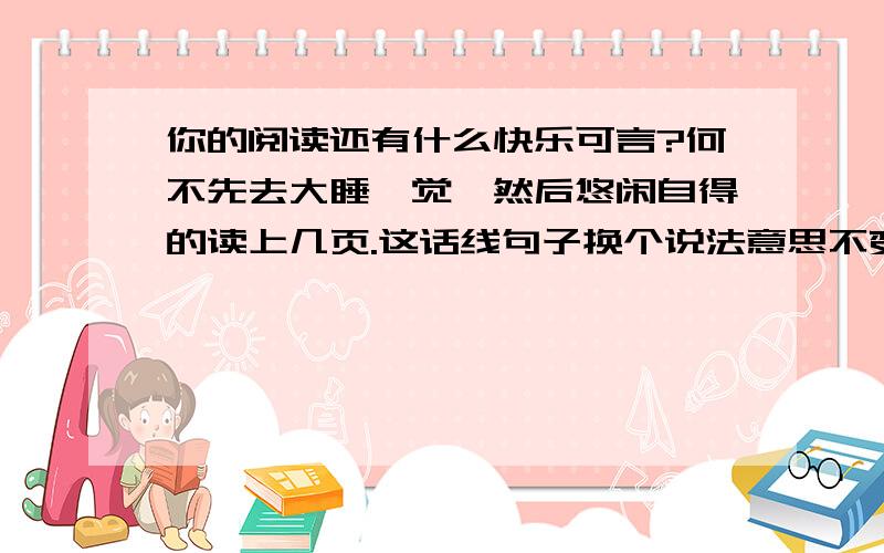 你的阅读还有什么快乐可言?何不先去大睡一觉,然后悠闲自得的读上几页.这话线句子换个说法意思不变