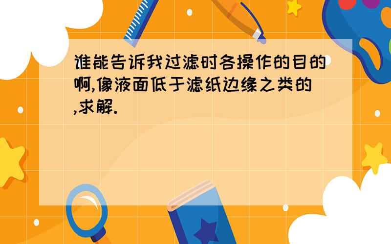 谁能告诉我过滤时各操作的目的啊,像液面低于滤纸边缘之类的,求解.